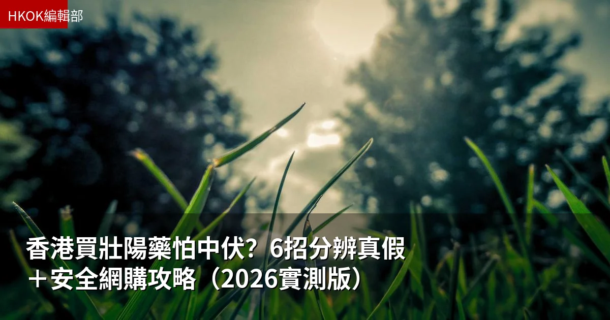香港買壯陽藥怕中伏？6招分辨真假＋安全網購攻略（2026實測版）