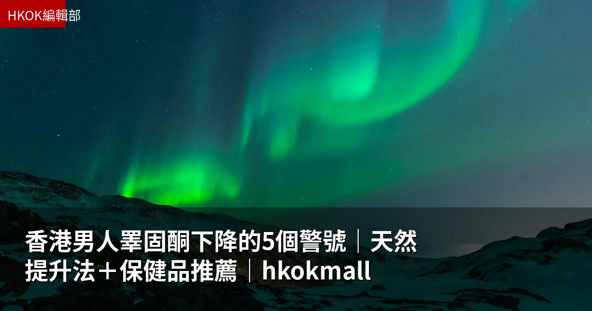 香港男人睪固酮下降的5個警號|天然提升法+保健品推薦|hkokmall