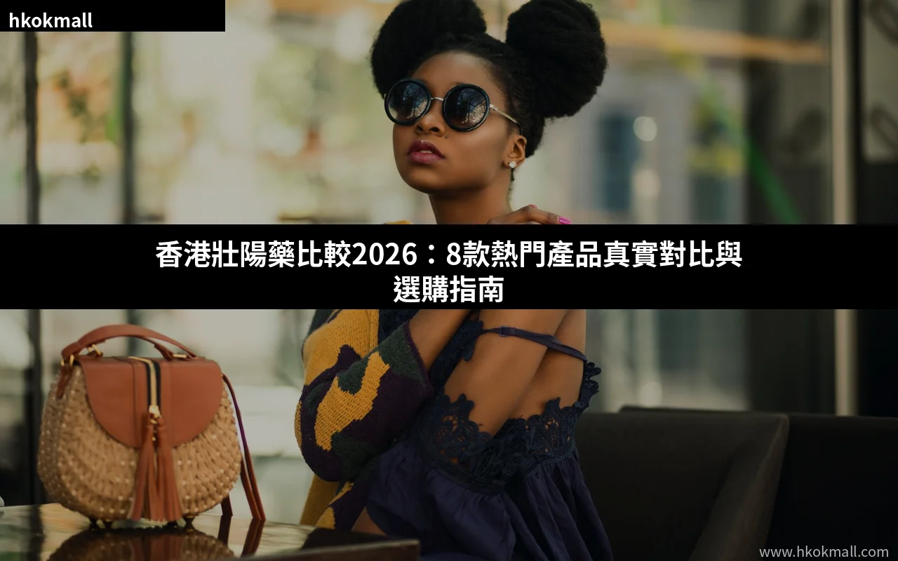 香港壯陽藥比較2026:8款熱門產品對比